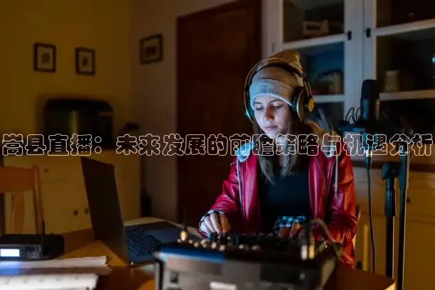 嵩县直播：未来发展的前瞻策略与机遇分析
