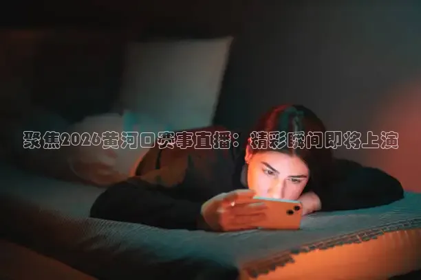 聚焦2026黄河口赛事直播：精彩瞬间即将上演